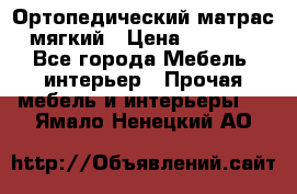 Ортопедический матрас мягкий › Цена ­ 6 743 - Все города Мебель, интерьер » Прочая мебель и интерьеры   . Ямало-Ненецкий АО